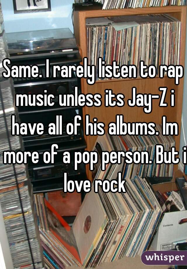 Same. I rarely listen to rap music unless its Jay-Z i have all of his albums. Im more of a pop person. But i love rock