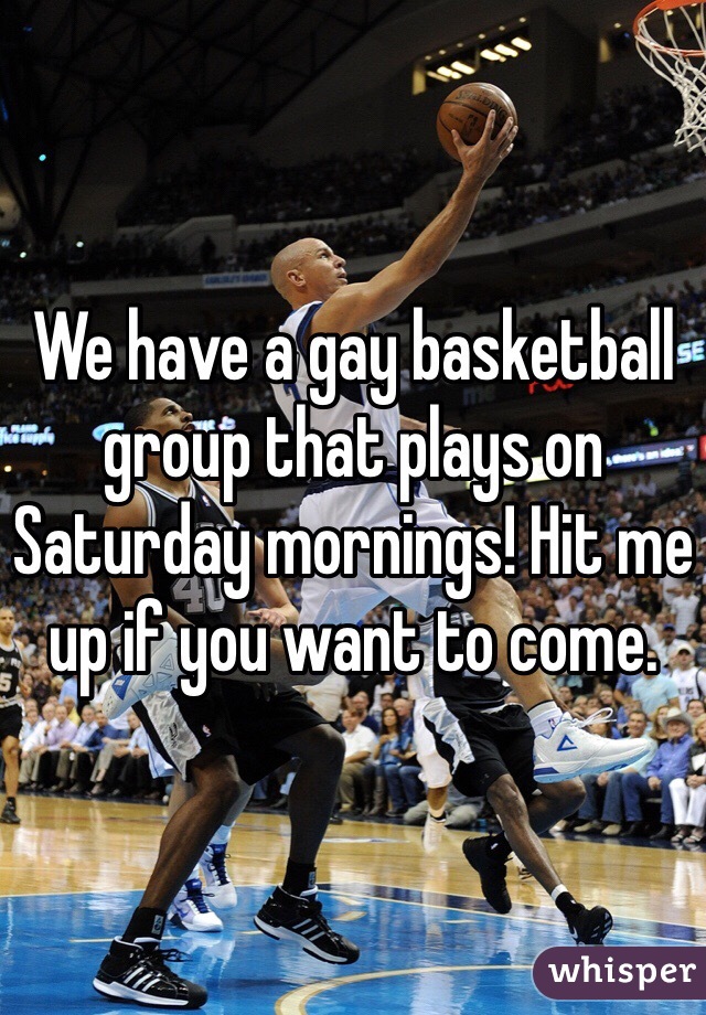 We have a gay basketball group that plays on Saturday mornings! Hit me up if you want to come. 