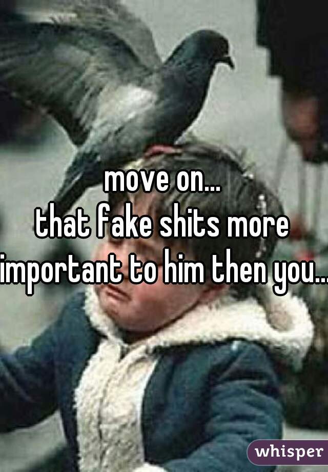move on...
that fake shits more important to him then you...