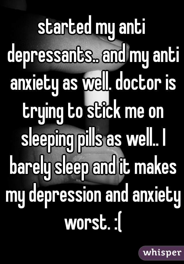 started my anti depressants.. and my anti anxiety as well. doctor is trying to stick me on sleeping pills as well.. I barely sleep and it makes my depression and anxiety worst. :(