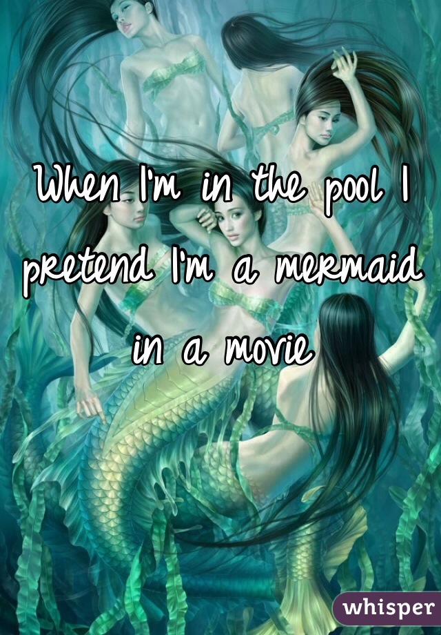 When I'm in the pool I pretend I'm a mermaid in a movie 