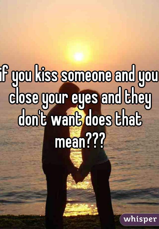 if you kiss someone and you close your eyes and they don't want does that mean???