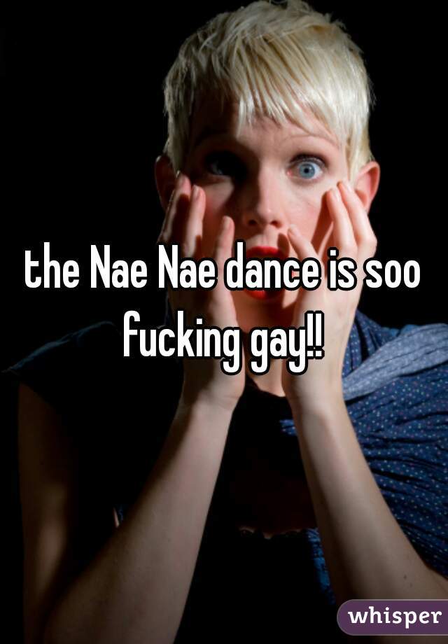 the Nae Nae dance is soo fucking gay!! 
