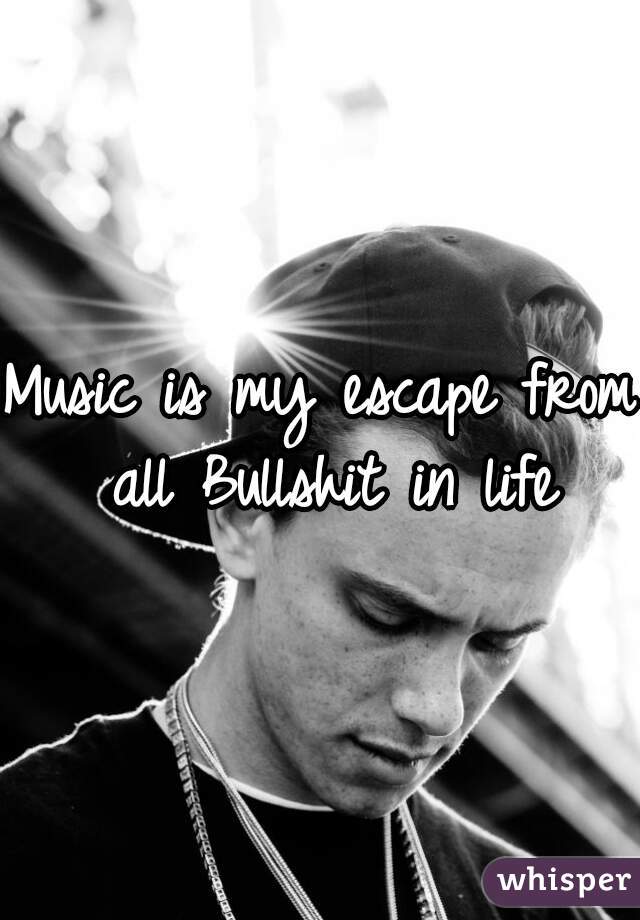 Music is my escape from all Bullshit in life