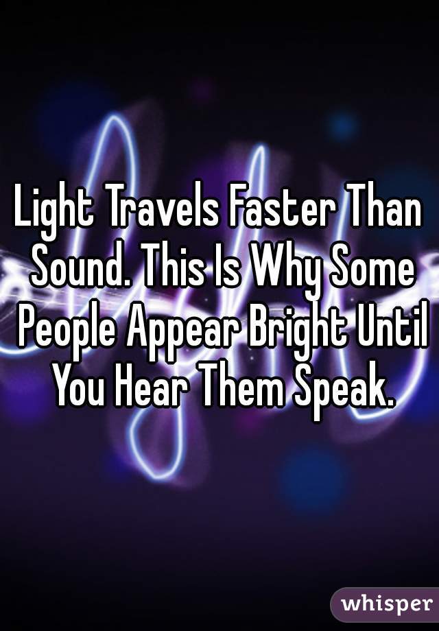 Light Travels Faster Than Sound. This Is Why Some People Appear Bright Until You Hear Them Speak.