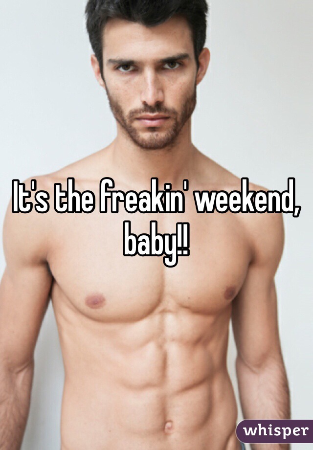 It's the freakin' weekend, baby!! 