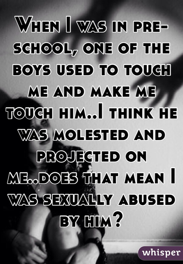 When I was in pre-school, one of the boys used to touch me and make me touch him..I think he was molested and projected on me..does that mean I was sexually abused by him?