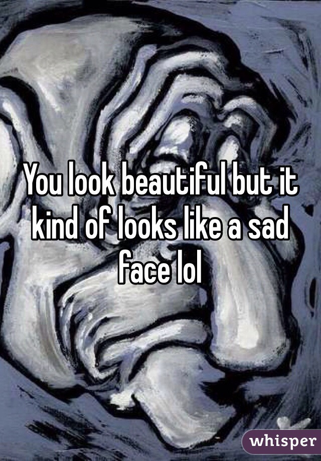 You look beautiful but it kind of looks like a sad face lol
