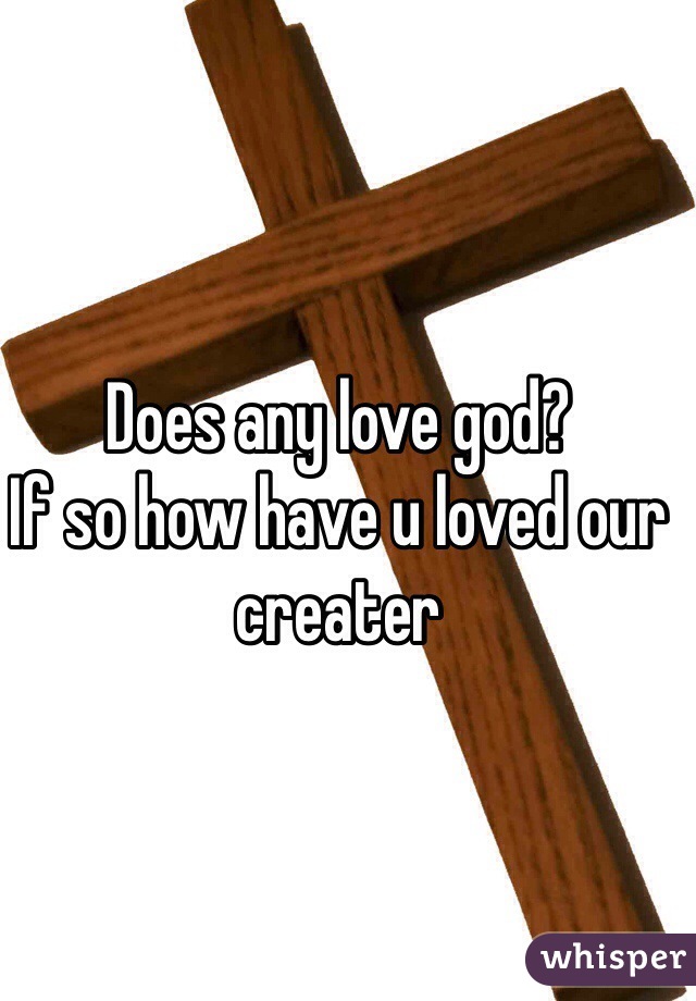 Does any love god?
If so how have u loved our creater