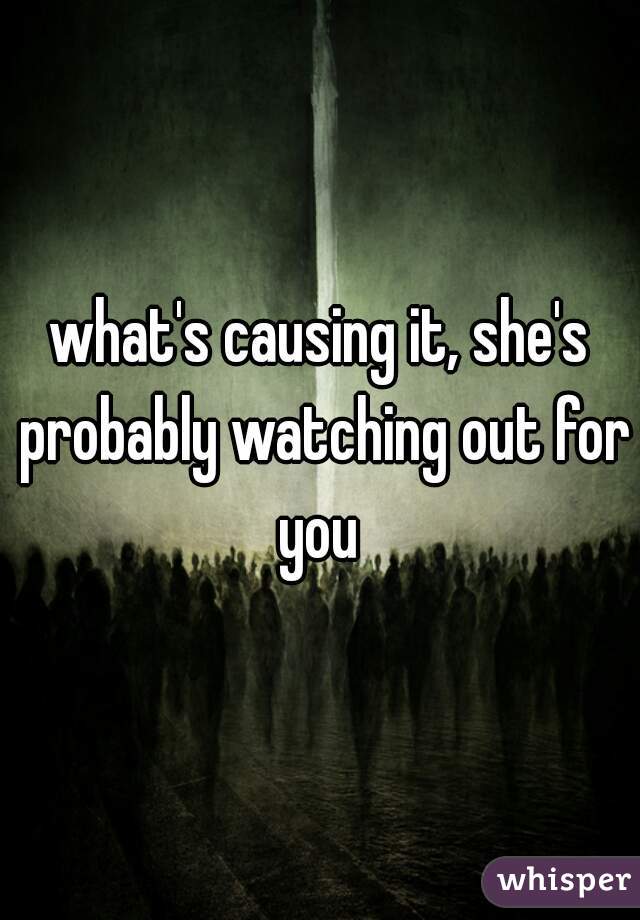 what's causing it, she's probably watching out for you 
