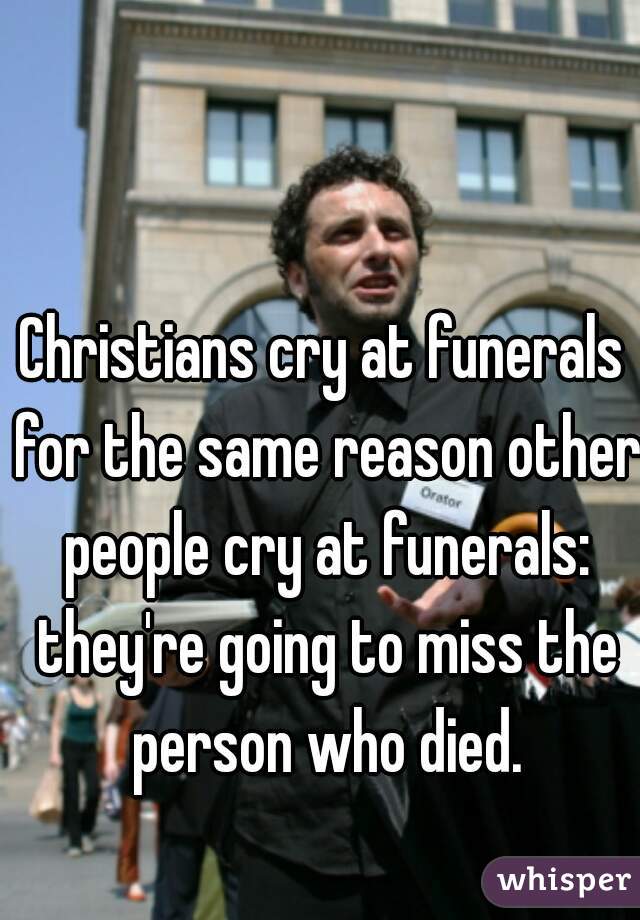 Christians cry at funerals for the same reason other people cry at funerals: they're going to miss the person who died.