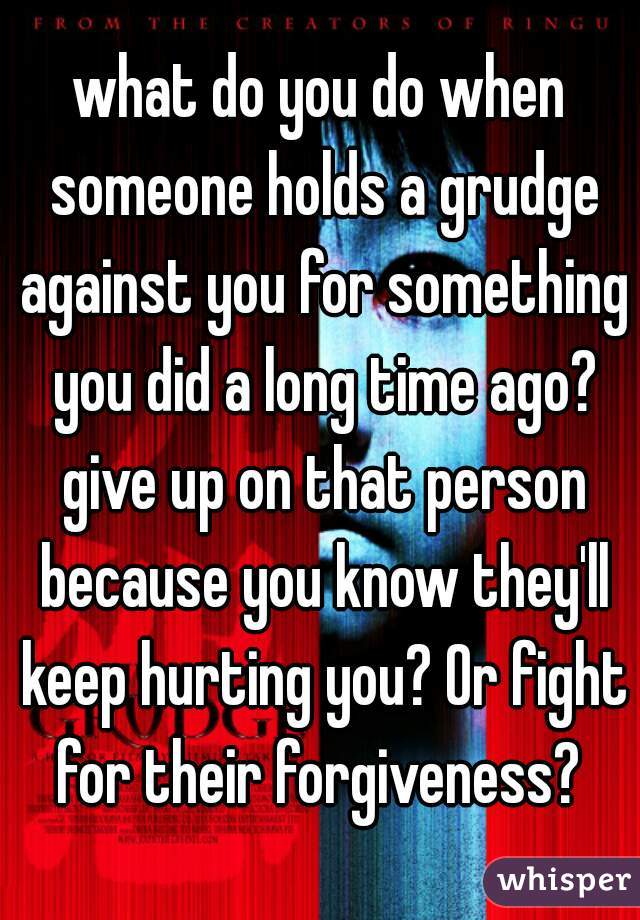 what do you do when someone holds a grudge against you for something you did a long time ago? give up on that person because you know they'll keep hurting you? Or fight for their forgiveness? 
