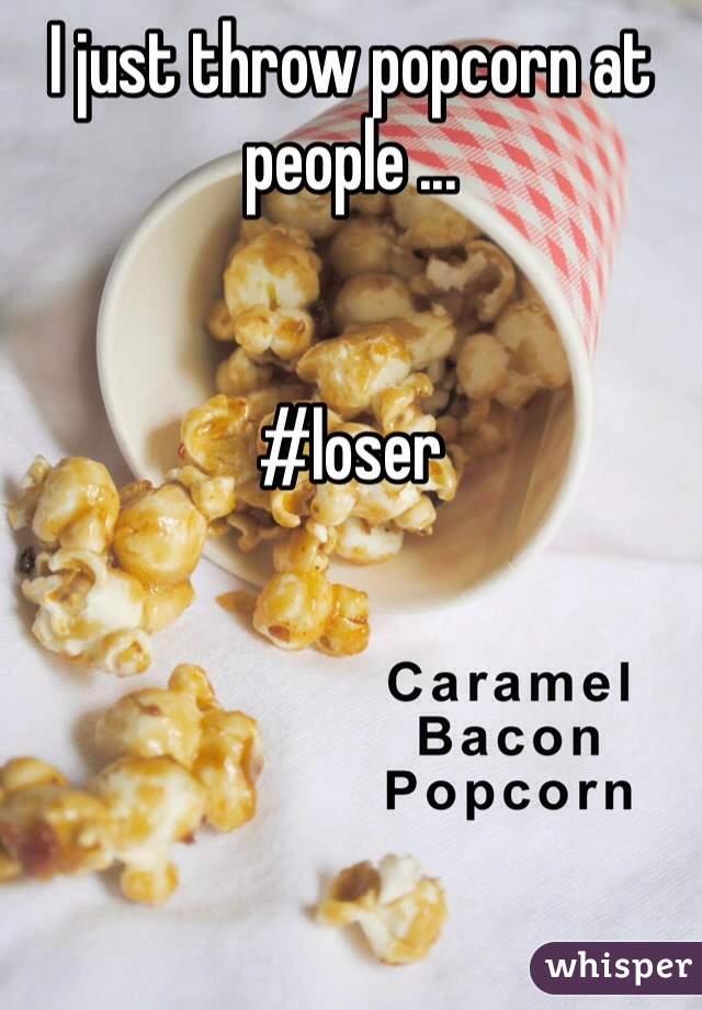 I just throw popcorn at people ...


#loser