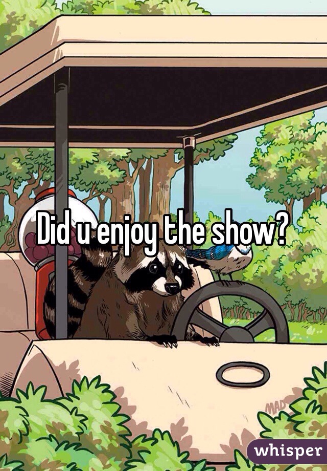 Did u enjoy the show?