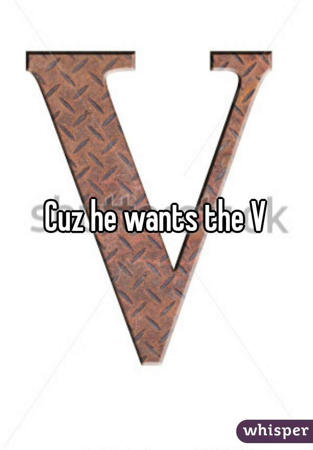 Cuz he wants the V