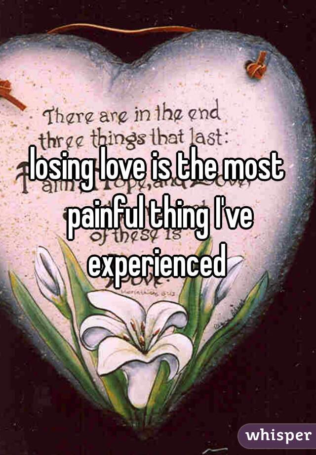 losing love is the most painful thing I've experienced 