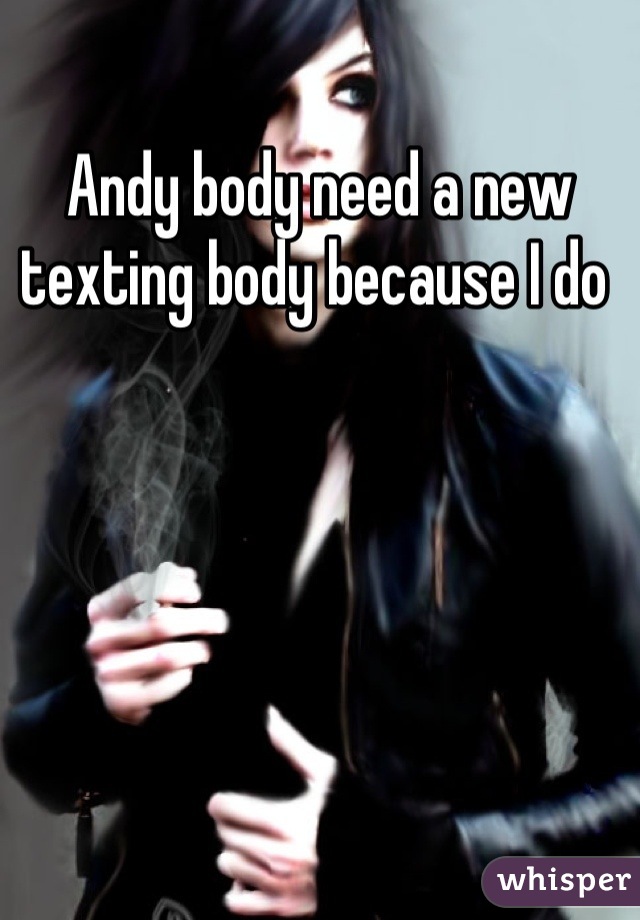 Andy body need a new texting body because I do 