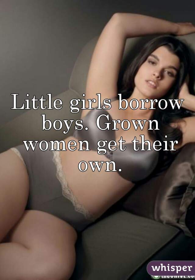 Little girls borrow boys. Grown women get their own.