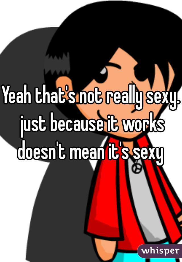Yeah that's not really sexy. just because it works doesn't mean it's sexy 