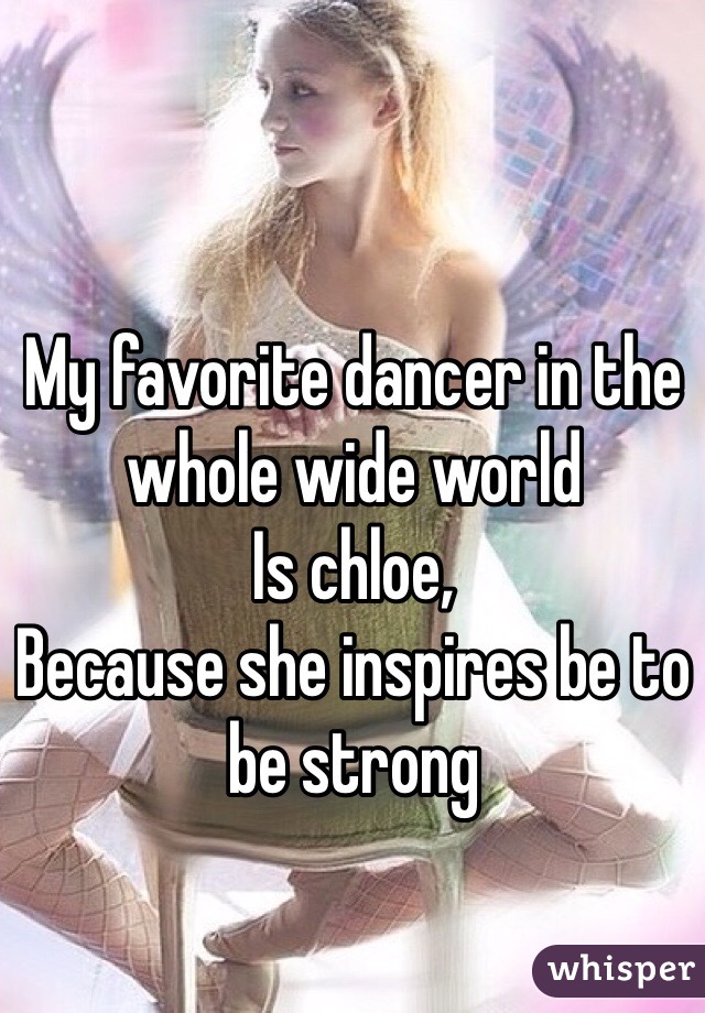 My favorite dancer in the 
whole wide world 
Is chloe,
Because she inspires be to 
be strong