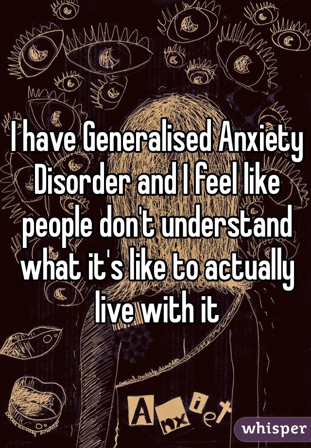 I have Generalised Anxiety Disorder and I feel like people don't understand what it's like to actually live with it