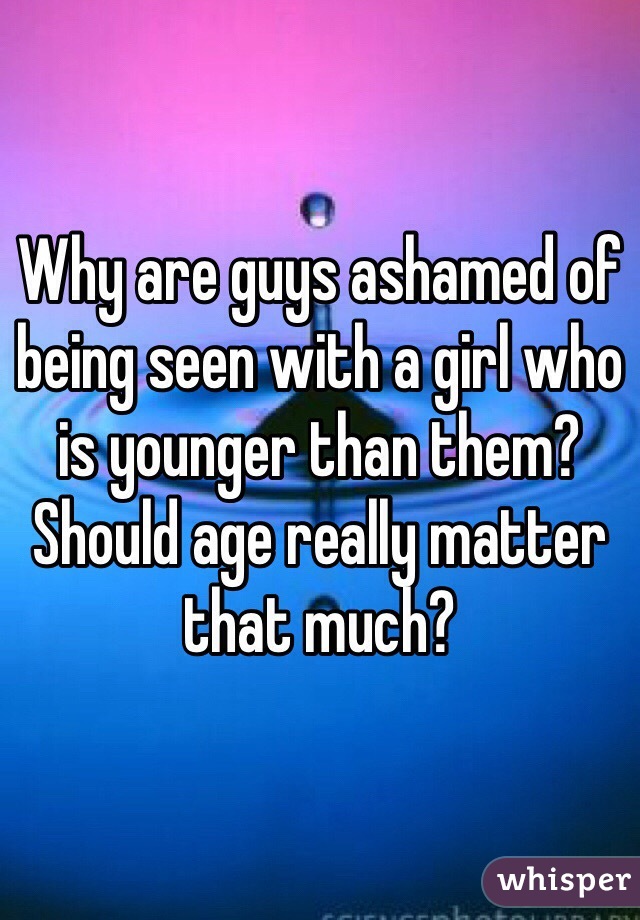 Why are guys ashamed of being seen with a girl who is younger than them? Should age really matter that much?