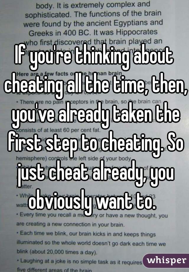 If you're thinking about cheating all the time, then, you've already taken the first step to cheating. So just cheat already, you obviously want to.  