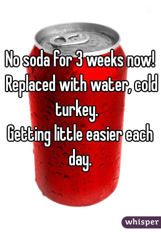 No soda for 3 weeks now!
 Replaced with water, cold turkey.   
Getting little easier each day. 