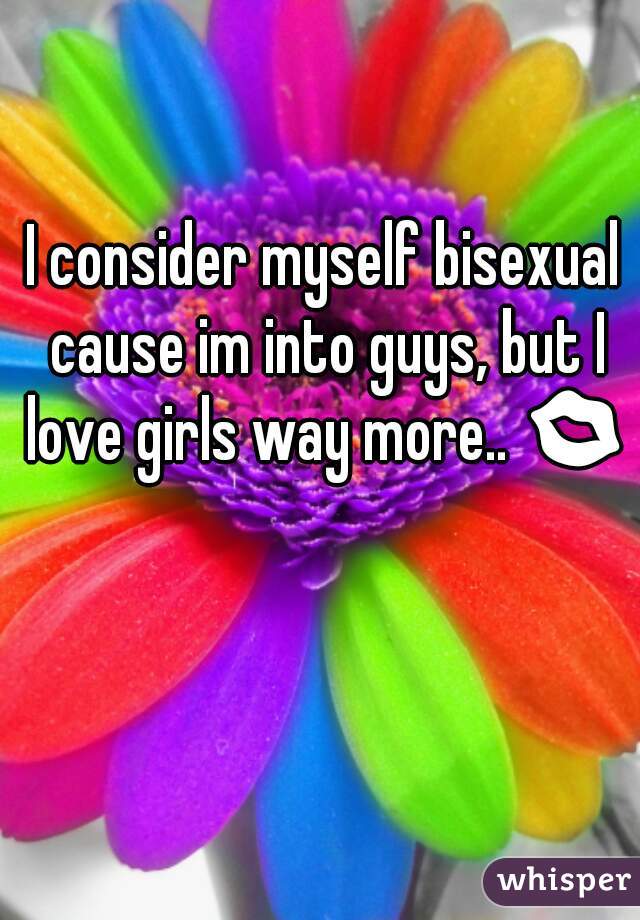 I consider myself bisexual cause im into guys, but I love girls way more.. 💋 
