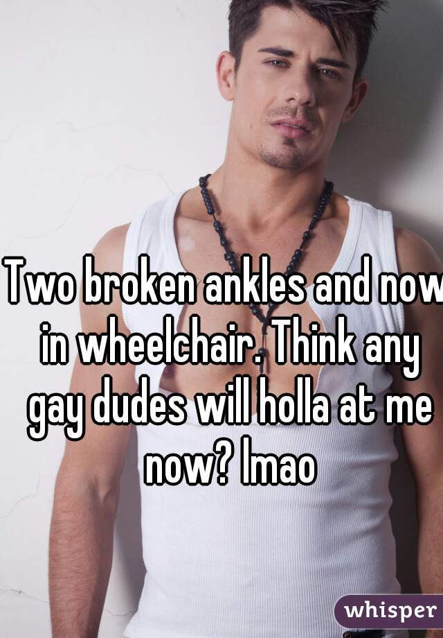 Two broken ankles and now in wheelchair. Think any gay dudes will holla at me now? lmao