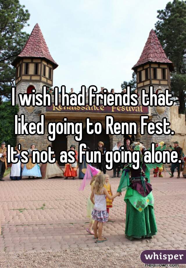I wish I had friends that liked going to Renn Fest. It's not as fun going alone.