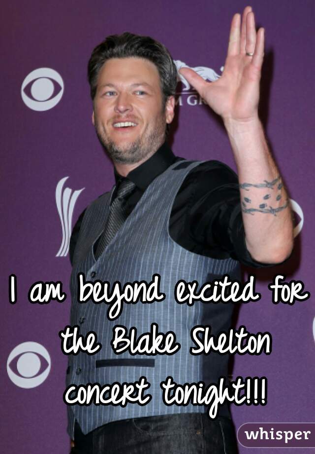 I am beyond excited for the Blake Shelton concert tonight!!!