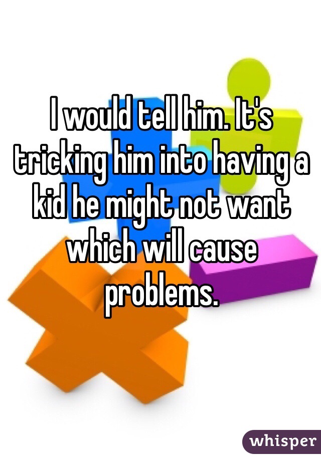 I would tell him. It's tricking him into having a kid he might not want which will cause problems. 
