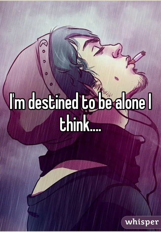 I'm destined to be alone I think....