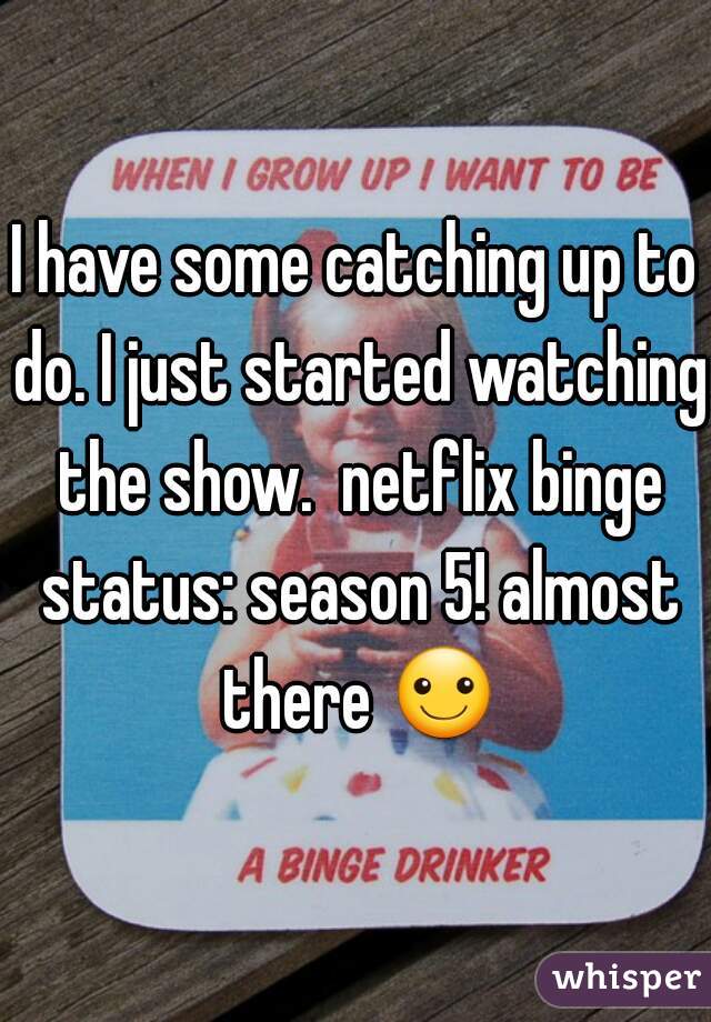 I have some catching up to do. I just started watching the show.  netflix binge status: season 5! almost there ☺