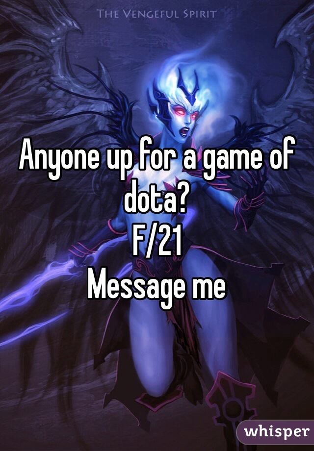 Anyone up for a game of dota?
F/21
Message me 