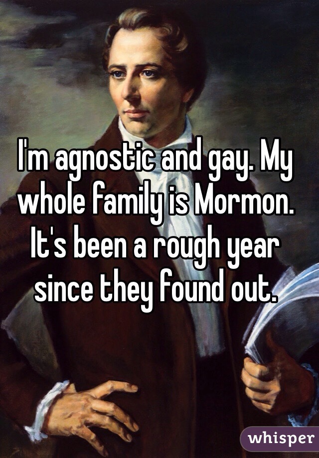 I'm agnostic and gay. My whole family is Mormon. It's been a rough year since they found out.