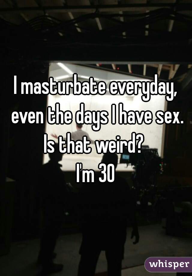 I masturbate everyday, even the days I have sex. Is that weird?  
I'm 30