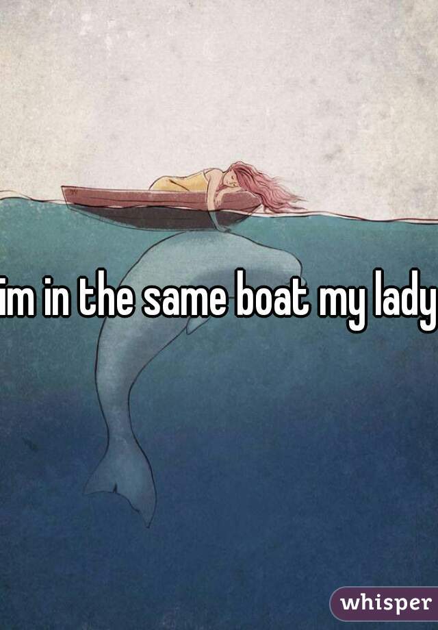 im in the same boat my lady