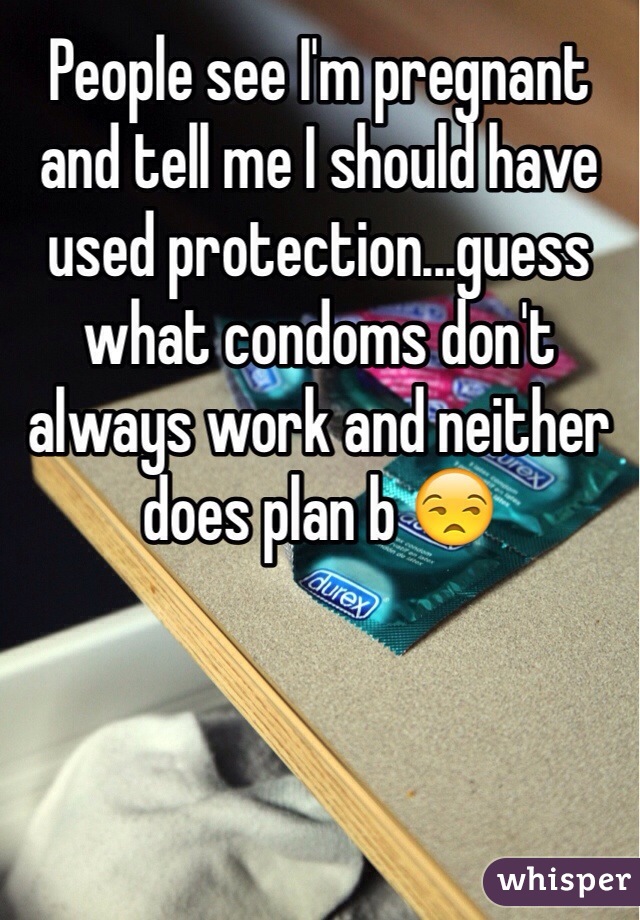 People see I'm pregnant and tell me I should have used protection...guess what condoms don't always work and neither does plan b 😒