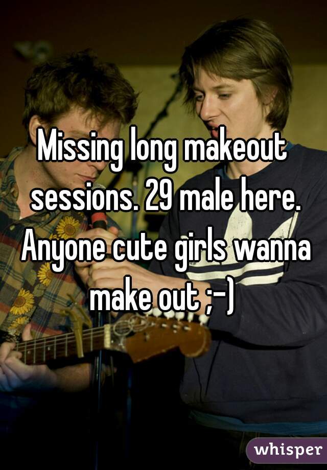 Missing long makeout sessions. 29 male here. Anyone cute girls wanna make out ;-) 
