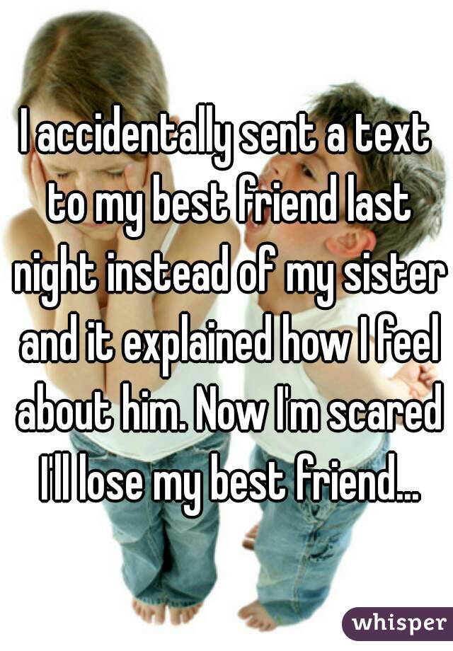 I accidentally sent a text to my best friend last night instead of my sister and it explained how I feel about him. Now I'm scared I'll lose my best friend...