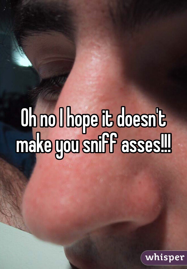 Oh no I hope it doesn't make you sniff asses!!!