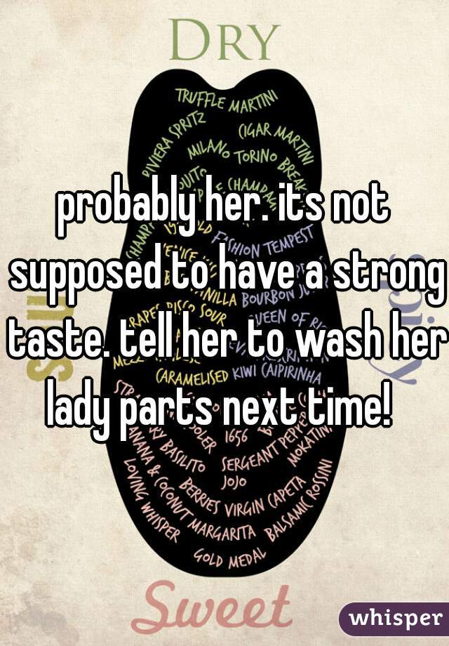 probably her. its not supposed to have a strong taste. tell her to wash her lady parts next time!  