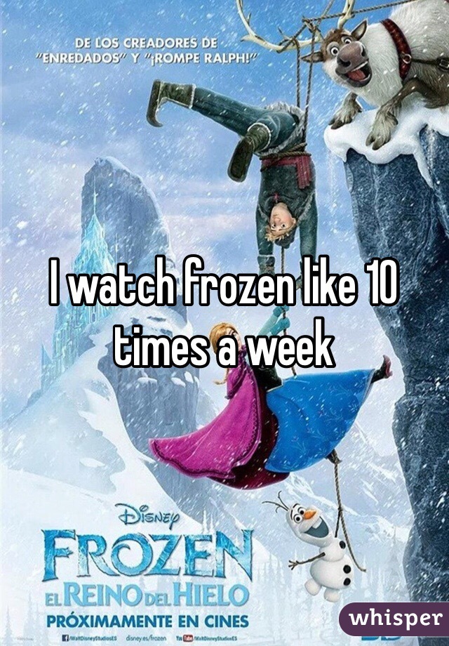 I watch frozen like 10 times a week 