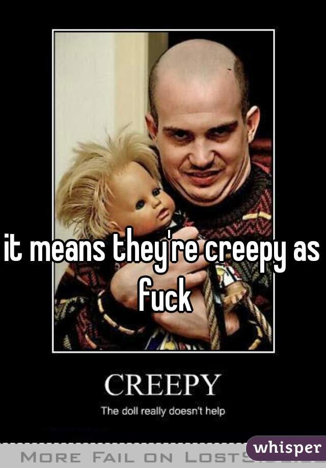 it means they're creepy as fuck
