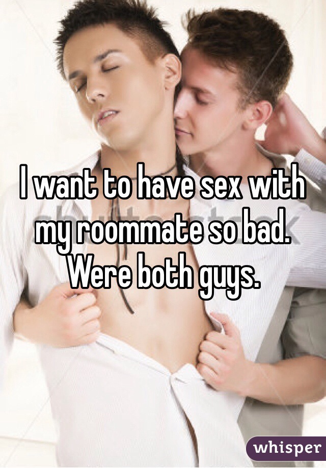 I want to have sex with my roommate so bad. Were both guys.