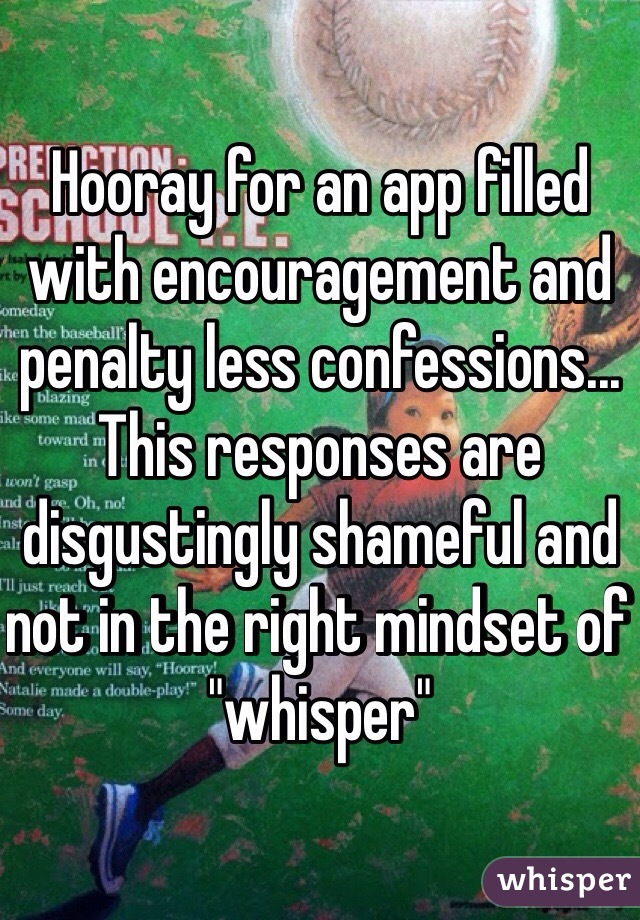 Hooray for an app filled with encouragement and penalty less confessions... This responses are disgustingly shameful and not in the right mindset of "whisper"