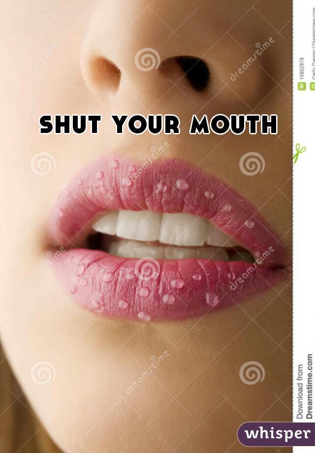 shut your mouth 