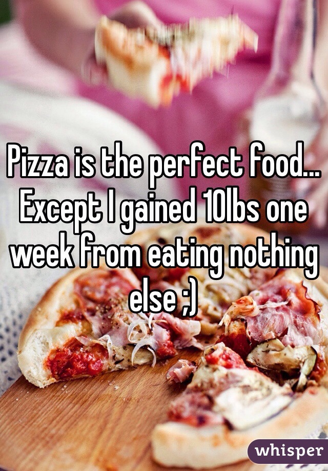 Pizza is the perfect food... Except I gained 10lbs one week from eating nothing else ;)